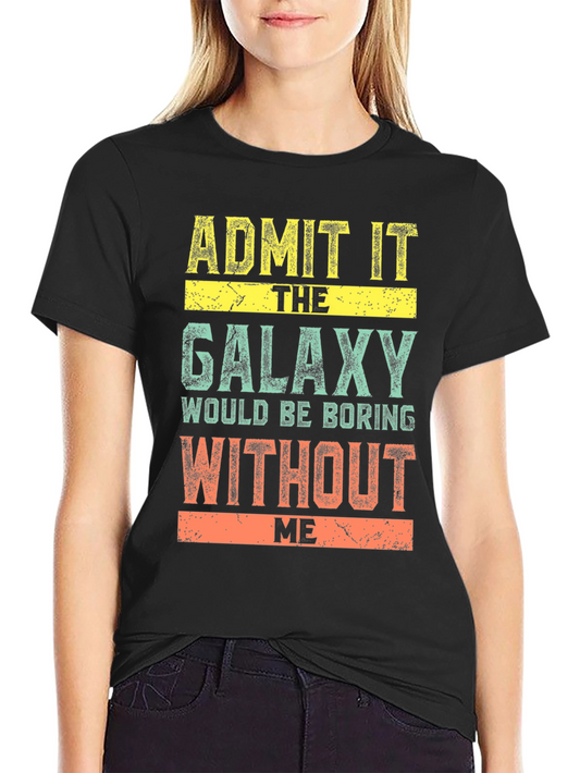 Admit It Galaxy Would Be Boring Without Me T-Shirt